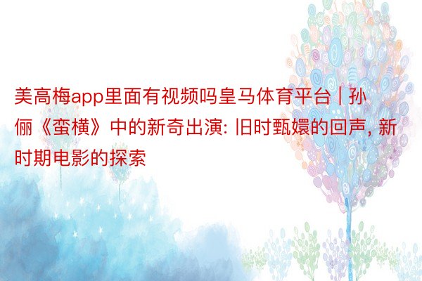 美高梅app里面有视频吗皇马体育平台 | 孙俪《蛮横》中的新奇出演: 旧时甄嬛的回声, 新时期电影的探索