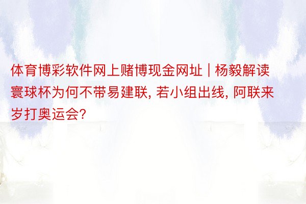 体育博彩软件网上赌博现金网址 | 杨毅解读寰球杯为何不带易建联, 若小组出线, 阿联来岁打奥运会?