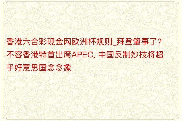 香港六合彩现金网欧洲杯规则_拜登肇事了? 不容香港特首出席APEC, 中国反制妙技将超乎好意思国念念象