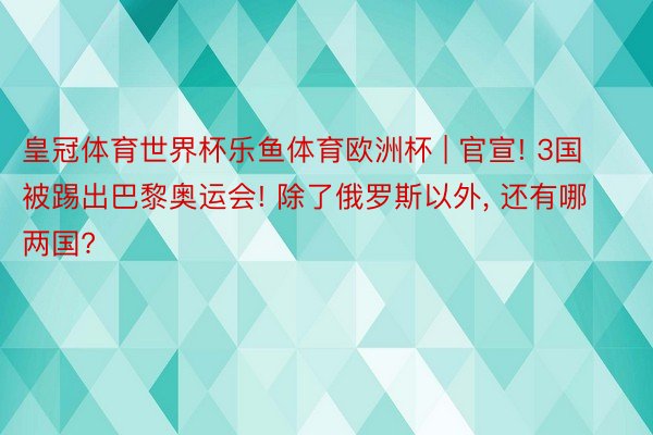 皇冠体育世界杯乐鱼体育欧洲杯 | 官宣! 3国被踢出巴黎奥运会! 除了俄罗斯以外, 还有哪两国?