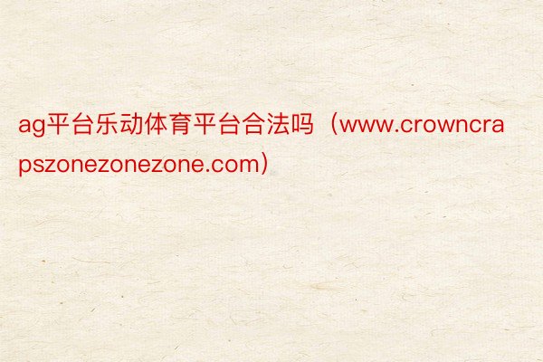 ag平台乐动体育平台合法吗（www.crowncrapszonezonezone.com）