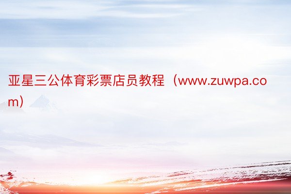 亚星三公体育彩票店员教程（www.zuwpa.com）