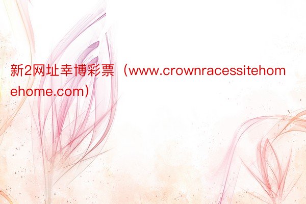 新2网址幸博彩票（www.crownracessitehomehome.com）