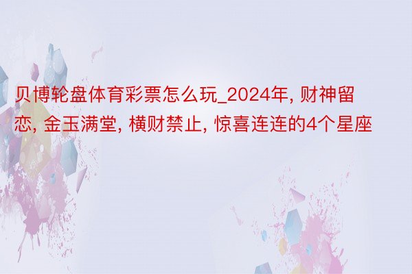 贝博轮盘体育彩票怎么玩_2024年， 财神留恋， 金玉满堂， 横财禁止， 惊喜连连的4个星座