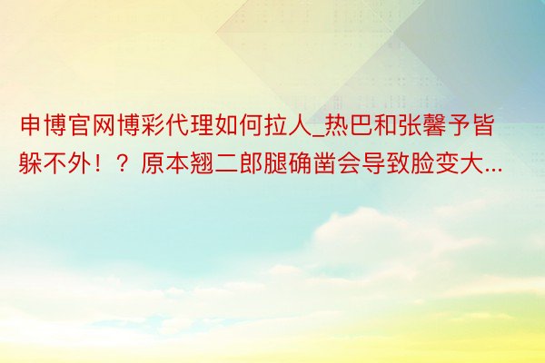 申博官网博彩代理如何拉人_热巴和张馨予皆躲不外！？原本翘二郎腿确凿会导致脸变大...