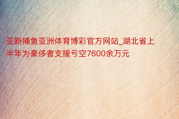 亚新捕鱼亚洲体育博彩官方网站_湖北省上半年为豪侈者支援亏空7600余万元