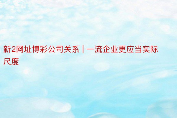 新2网址博彩公司关系 | 一流企业更应当实际尺度