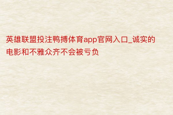 英雄联盟投注鸭搏体育app官网入口_诚实的电影和不雅众齐不会被亏负