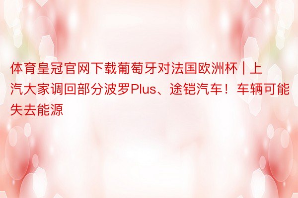 体育皇冠官网下载葡萄牙对法国欧洲杯 | 上汽大家调回部分波罗Plus、途铠汽车！车辆可能失去能源