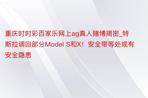 重庆时时彩百家乐网上ag真人赌博揭密_特斯拉调回部分Model S和X！安全带等处或有安全隐患