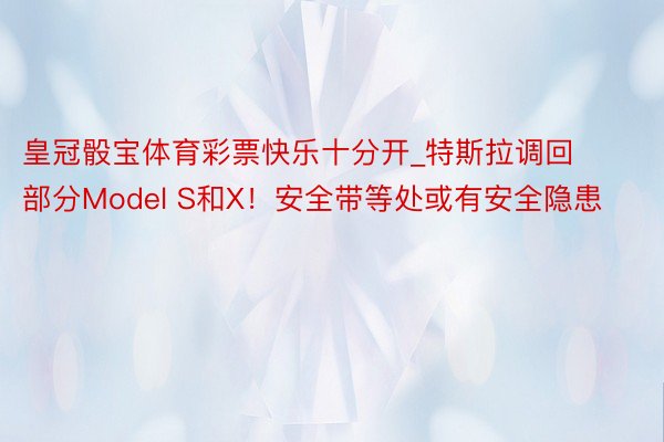 皇冠骰宝体育彩票快乐十分开_特斯拉调回部分Model S和X！安全带等处或有安全隐患