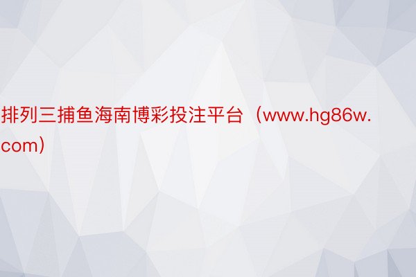 排列三捕鱼海南博彩投注平台（www.hg86w.com）