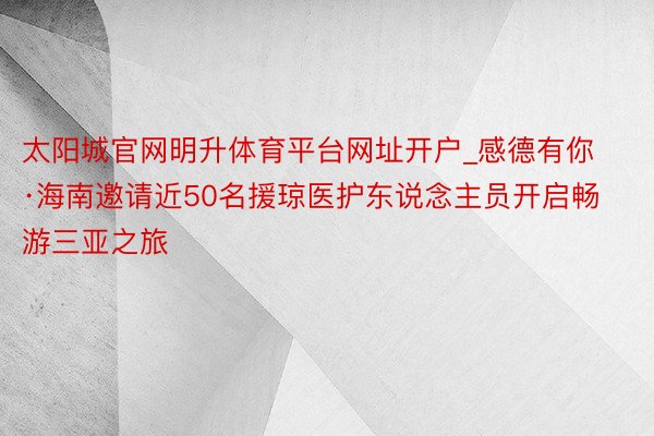 太阳城官网明升体育平台网址开户_感德有你·海南邀请近50名援琼医护东说念主员开启畅游三亚之旅