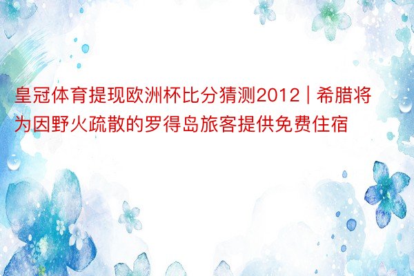 皇冠体育提现欧洲杯比分猜测2012 | 希腊将为因野火疏散的罗得岛旅客提供免费住宿