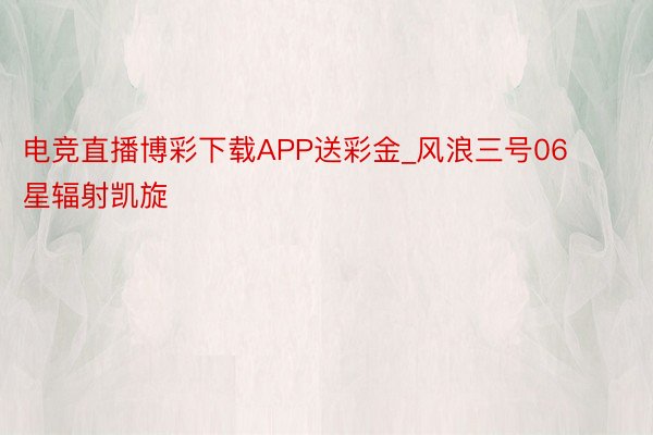 电竞直播博彩下载APP送彩金_风浪三号06星辐射凯旋