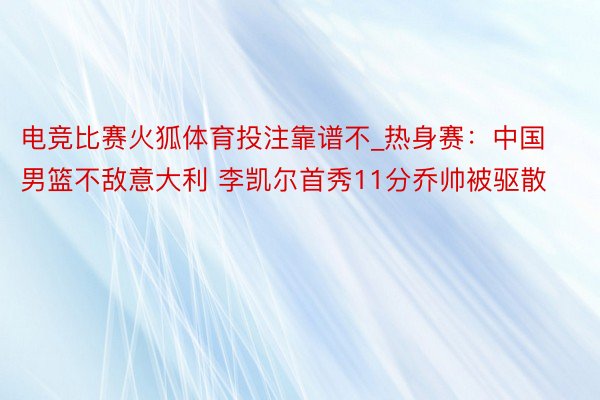 电竞比赛火狐体育投注靠谱不_热身赛：中国男篮不敌意大利 李凯尔首秀11分乔帅被驱散