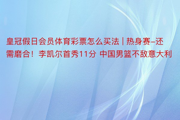 皇冠假日会员体育彩票怎么买法 | 热身赛-还需磨合！李凯尔首秀11分 中国男篮不敌意大利