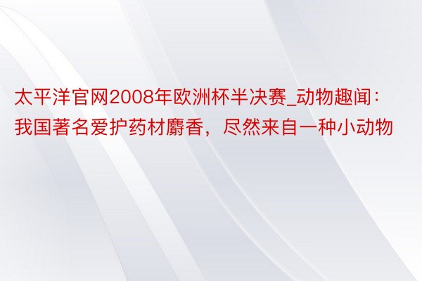 太平洋官网2008年欧洲杯半决赛_动物趣闻：我国著名爱护药材麝香，尽然来自一种小动物