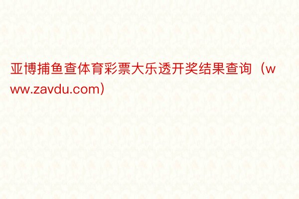 亚博捕鱼查体育彩票大乐透开奖结果查询（www.zavdu.com）