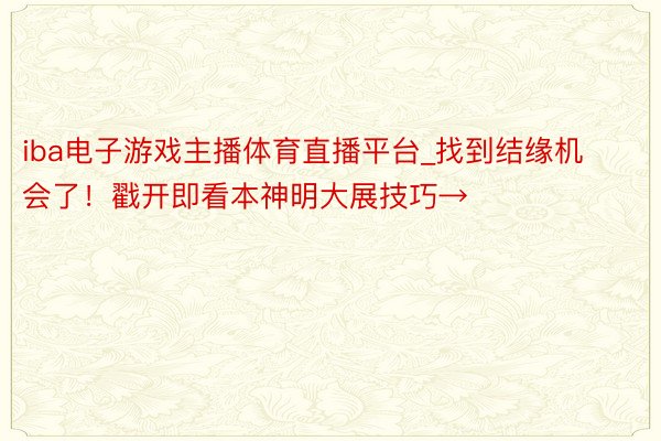 iba电子游戏主播体育直播平台_找到结缘机会了！戳开即看本神明大展技巧→