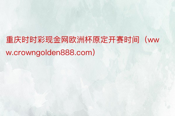 重庆时时彩现金网欧洲杯原定开赛时间（www.crowngolden888.com）