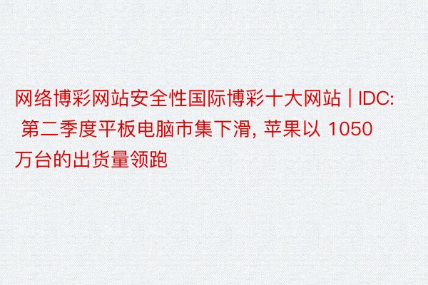 网络博彩网站安全性国际博彩十大网站 | IDC: 第二季度平板电脑市集下滑, 苹果以 1050 万台的出货量领跑