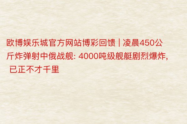 欧博娱乐城官方网站博彩回馈 | 凌晨450公斤炸弹射中俄战舰: 4000吨级舰艇剧烈爆炸， 已正不才千里