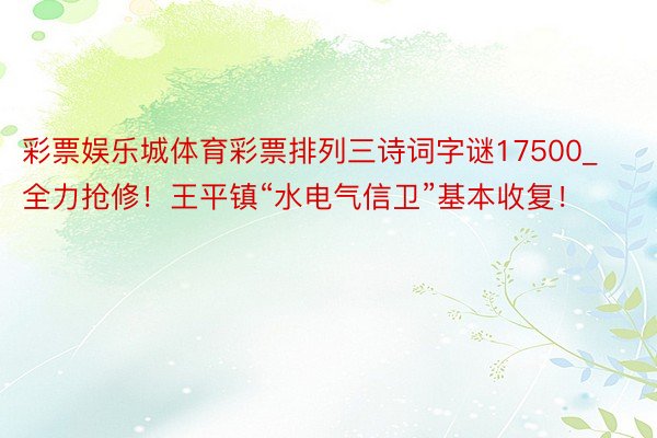 彩票娱乐城体育彩票排列三诗词字谜17500_全力抢修！王平镇“水电气信卫”基本收复！