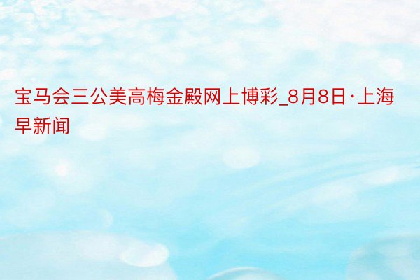 宝马会三公美高梅金殿网上博彩_8月8日·上海早新闻