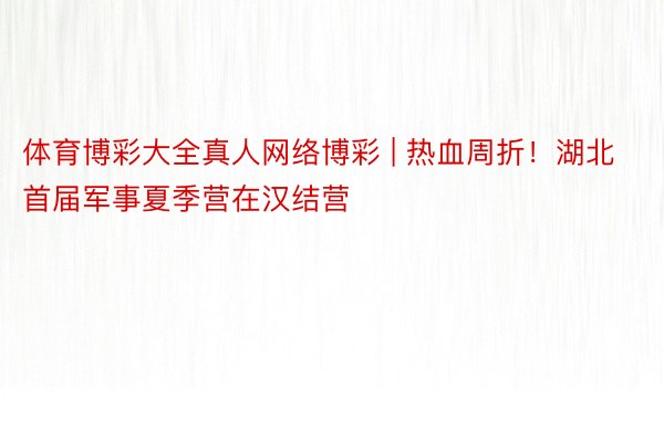 体育博彩大全真人网络博彩 | 热血周折！湖北首届军事夏季营在汉结营