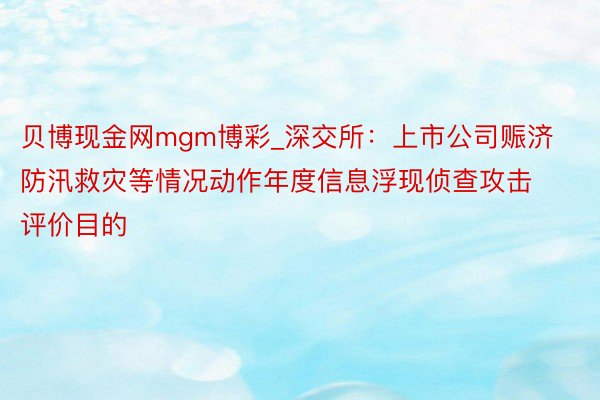 贝博现金网mgm博彩_深交所：上市公司赈济防汛救灾等情况动作年度信息浮现侦查攻击评价目的