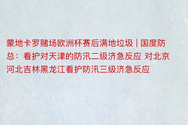 蒙地卡罗赌场欧洲杯赛后满地垃圾 | 国度防总：看护对天津的防汛二级济急反应 对北京河北吉林黑龙江看护防汛三级济急反应