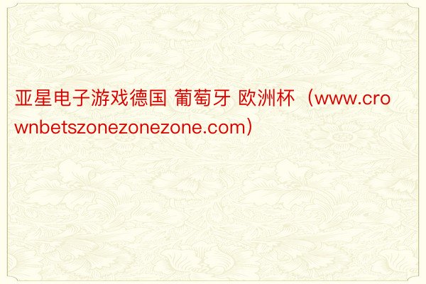 亚星电子游戏德国 葡萄牙 欧洲杯（www.crownbetszonezonezone.com）