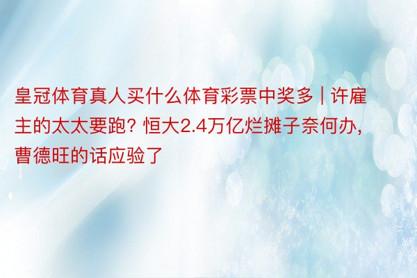 皇冠体育真人买什么体育彩票中奖多 | 许雇主的太太要跑? 恒大2.4万亿烂摊子奈何办， 曹德旺的话应验了