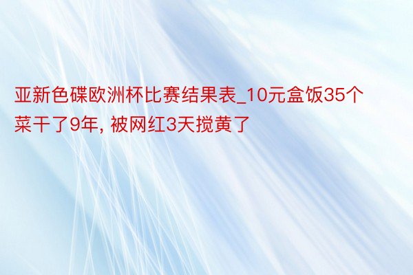 亚新色碟欧洲杯比赛结果表_10元盒饭35个菜干了9年， 被网红3天搅黄了