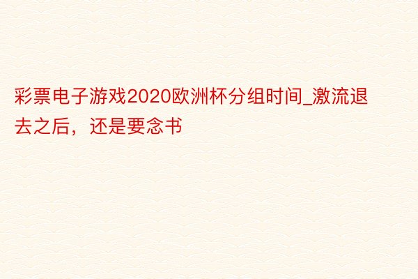 彩票电子游戏2020欧洲杯分组时间_激流退去之后，还是要念书