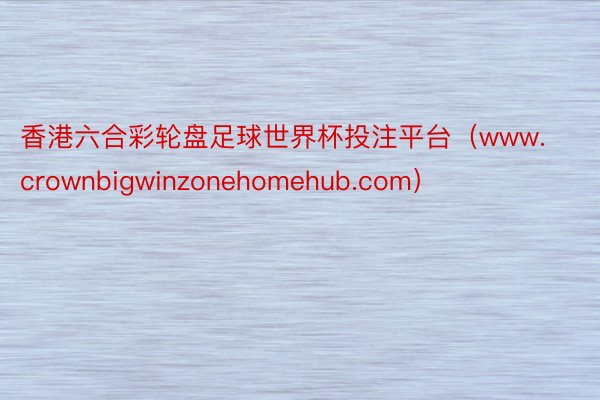 香港六合彩轮盘足球世界杯投注平台（www.crownbigwinzonehomehub.com）