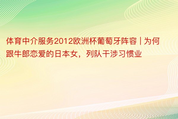 体育中介服务2012欧洲杯葡萄牙阵容 | 为何跟牛郎恋爱的日本女，列队干涉习惯业