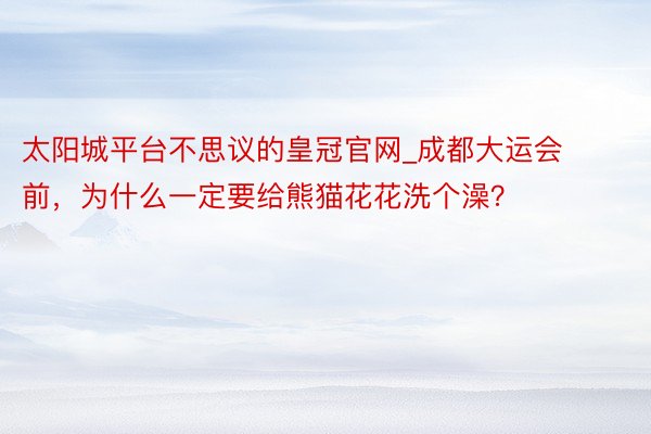 太阳城平台不思议的皇冠官网_成都大运会前，为什么一定要给熊猫花花洗个澡？