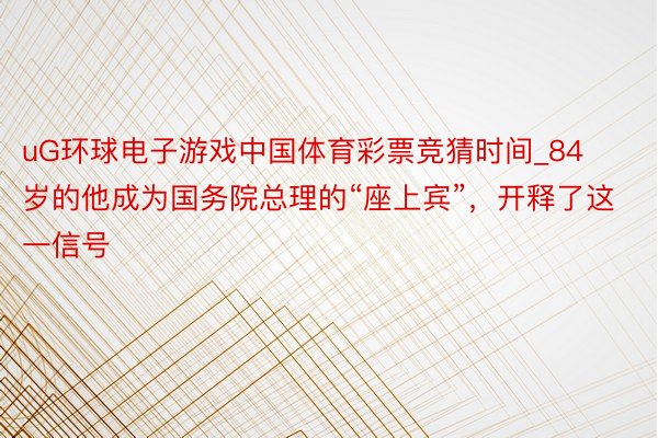 uG环球电子游戏中国体育彩票竞猜时间_84岁的他成为国务院总理的“座上宾”，开释了这一信号