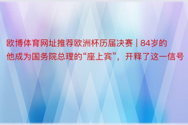 欧博体育网址推荐欧洲杯历届决赛 | 84岁的他成为国务院总理的“座上宾”，开释了这一信号