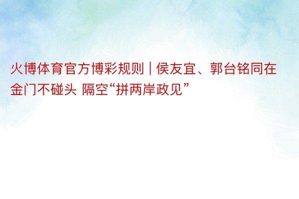 火博体育官方博彩规则 | 侯友宜、郭台铭同在金门不碰头 隔空“拼两岸政见”