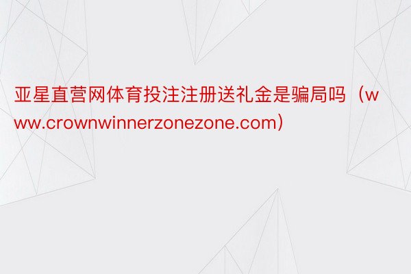 亚星直营网体育投注注册送礼金是骗局吗（www.crownwinnerzonezone.com）