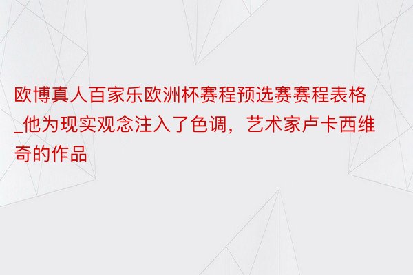 欧博真人百家乐欧洲杯赛程预选赛赛程表格_他为现实观念注入了色调，艺术家卢卡西维奇的作品