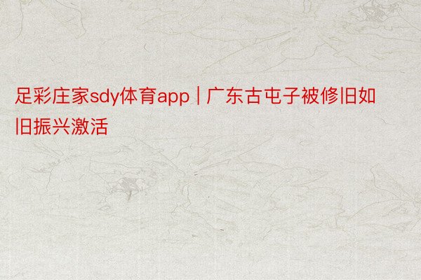 足彩庄家sdy体育app | 广东古屯子被修旧如旧振兴激活