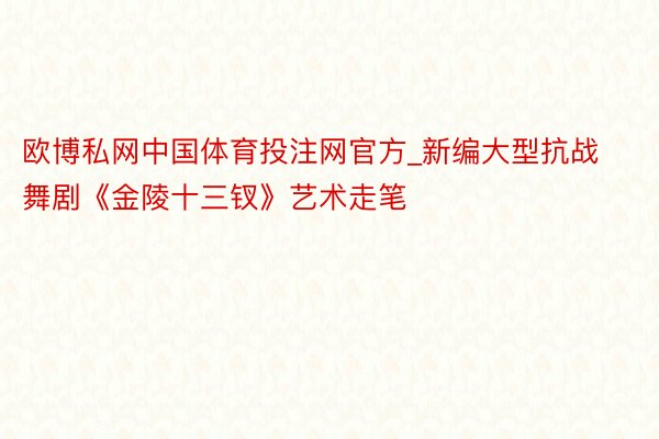 欧博私网中国体育投注网官方_新编大型抗战舞剧《金陵十三钗》艺术走笔