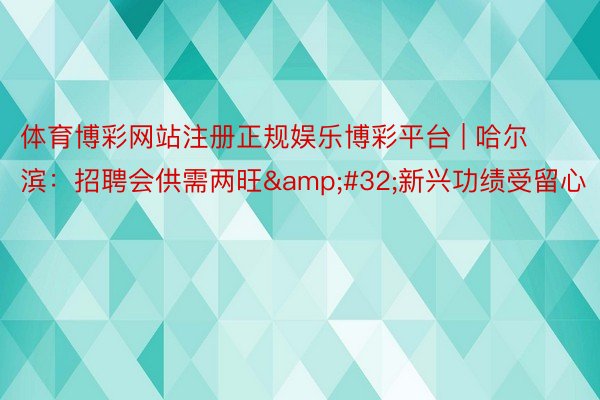 体育博彩网站注册正规娱乐博彩平台 | 哈尔滨：招聘会供需两旺&#32;新兴功绩受留心