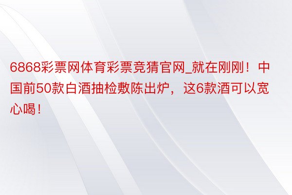 6868彩票网体育彩票竞猜官网_就在刚刚！中国前50款白酒抽检敷陈出炉，这6款酒可以宽心喝！