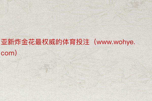 亚新炸金花最权威的体育投注（www.wohye.com）