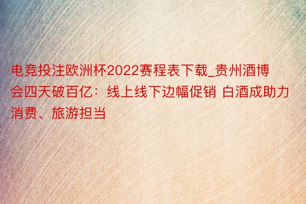 电竞投注欧洲杯2022赛程表下载_贵州酒博会四天破百亿：线上线下边幅促销 白酒成助力消费、旅游担当